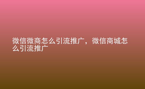  微信微商怎么引流推廣，微信商城怎么引流推廣