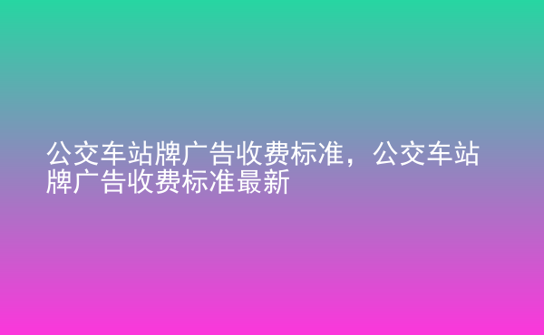  公交車站牌廣告收費標準，公交車站牌廣告收費標準最新