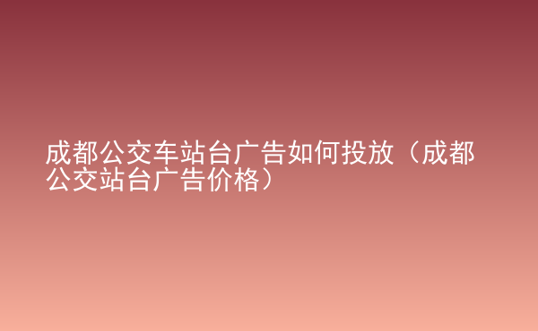  成都公交車站臺廣告如何投放（成都公交站臺廣告價格）