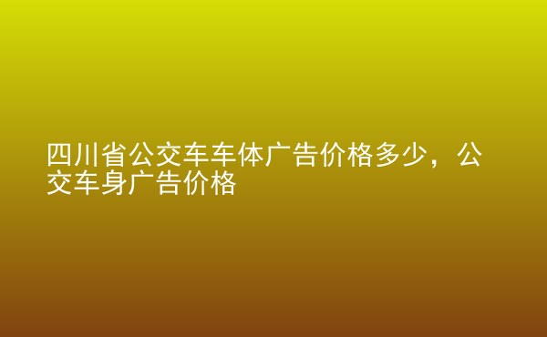  四川省公交車車體廣告價格多少，公交車身廣告價格