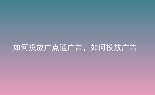  如何投放廣點(diǎn)通廣告，如何投放廣告