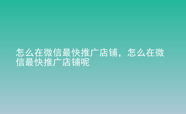  怎么在微信最快推廣店鋪，怎么在微信最快推廣店鋪呢