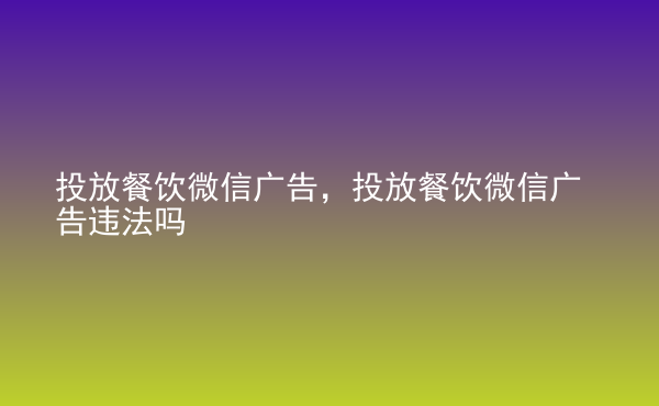  投放餐飲微信廣告，投放餐飲微信廣告違法嗎