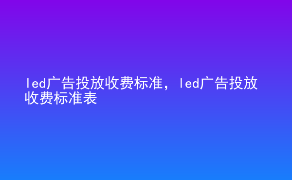  led廣告投放收費(fèi)標(biāo)準(zhǔn)，led廣告投放收費(fèi)標(biāo)準(zhǔn)表