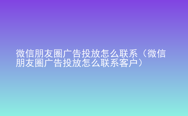  微信朋友圈廣告投放怎么聯(lián)系（微信朋友圈廣告投放怎么聯(lián)系客戶）