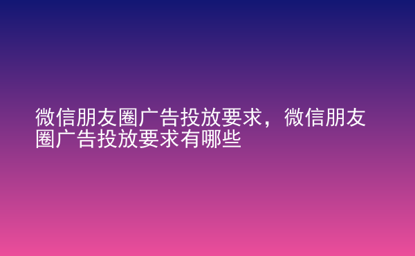  微信朋友圈廣告投放要求，微信朋友圈廣告投放要求有哪些