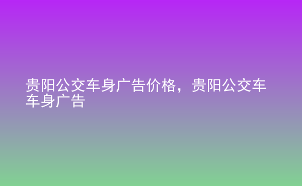  貴陽公交車身廣告價格，貴陽公交車車身廣告