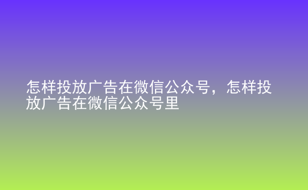  怎樣投放廣告在微信公眾號(hào)，怎樣投放廣告在微信公眾號(hào)里