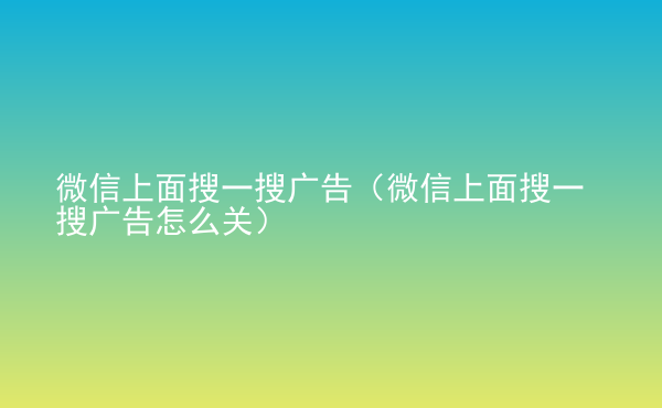  微信上面搜一搜廣告（微信上面搜一搜廣告怎么關(guān)）