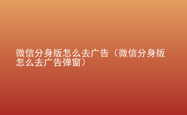  微信分身版怎么去廣告（微信分身版怎么去廣告彈窗）