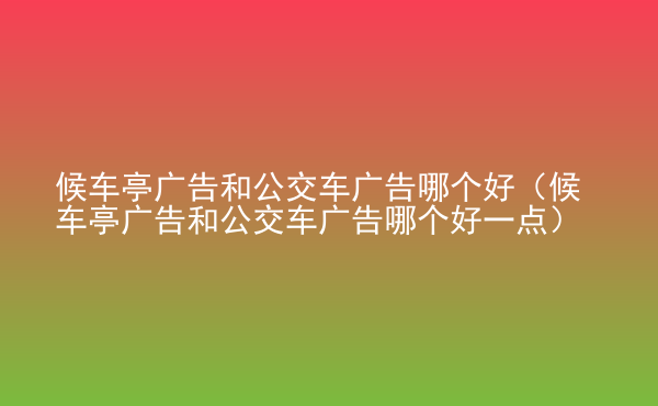  候車亭廣告和公交車廣告哪個(gè)好（候車亭廣告和公交車廣告哪個(gè)好一點(diǎn)）