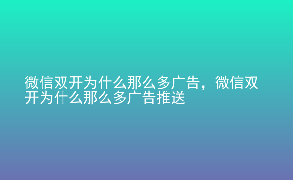  微信雙開為什么那么多廣告，微信雙開為什么那么多廣告推送