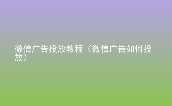  微信廣告投放教程（微信廣告如何投放）