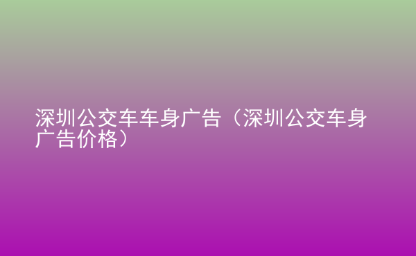  深圳公交車車身廣告（深圳公交車身廣告價格）