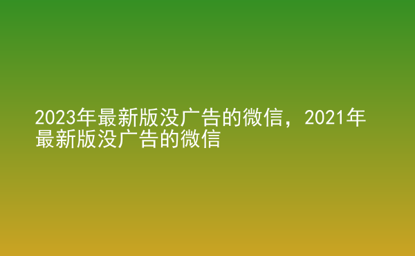  2023年最新版沒廣告的微信，2021年最新版沒廣告的微信