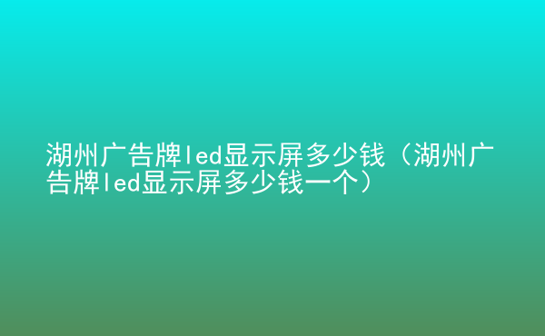  湖州廣告牌led顯示屏多少錢（湖州廣告牌led顯示屏多少錢一個）