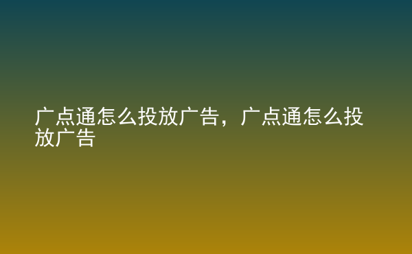  廣點(diǎn)通怎么投放廣告，廣點(diǎn)通怎么投放廣告