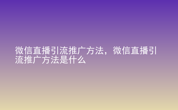  微信直播引流推廣方法，微信直播引流推廣方法是什么