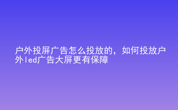  戶外投屏廣告怎么投放的，如何投放戶外led廣告大屏更有保障