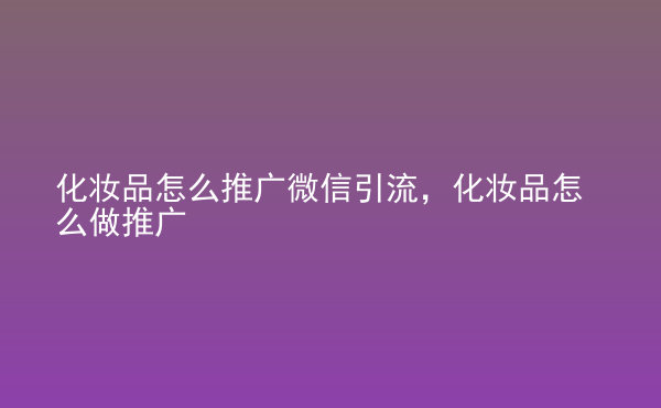  化妝品怎么推廣微信引流，化妝品怎么做推廣