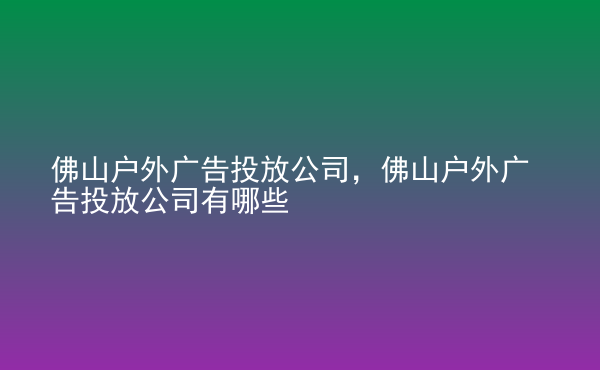  佛山戶外廣告投放公司，佛山戶外廣告投放公司有哪些