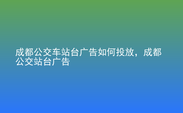  成都公交車站臺廣告如何投放，成都公交站臺廣告