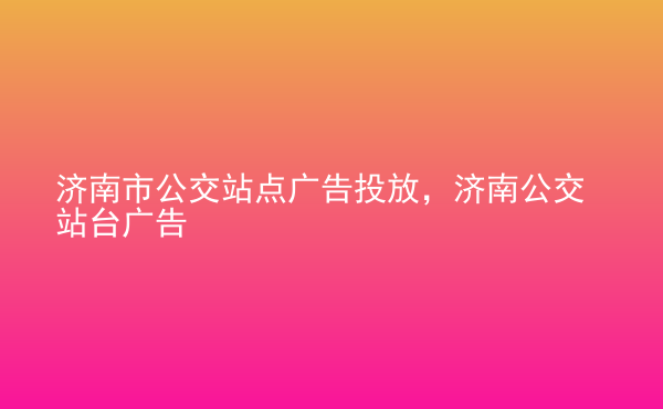  濟南市公交站點廣告投放，濟南公交站臺廣告