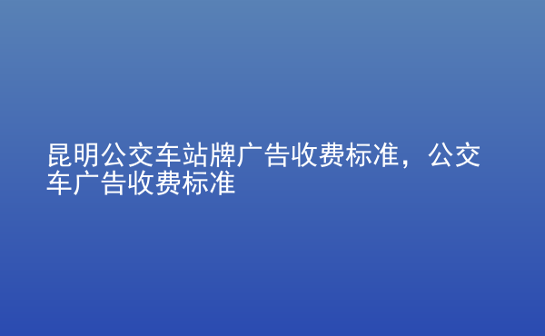  昆明公交車站牌廣告收費標準，公交車廣告收費標準