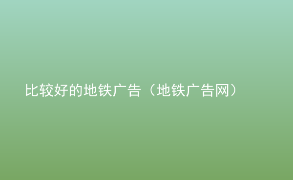  比較好的地鐵廣告（地鐵廣告網(wǎng)）