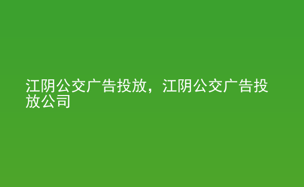  江陰公交廣告投放，江陰公交廣告投放公司