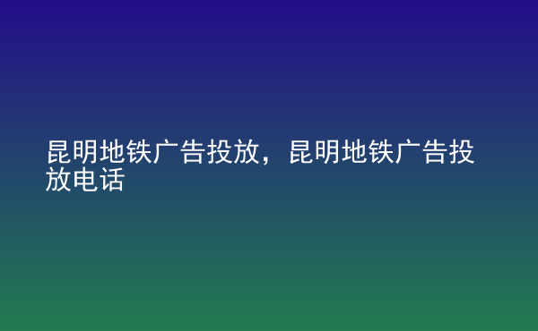  昆明地鐵廣告投放，昆明地鐵廣告投放電話(huà)