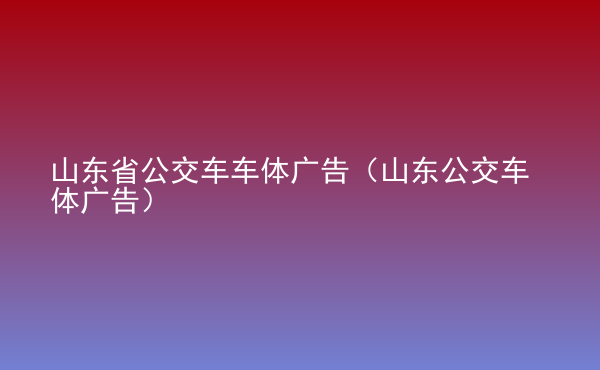  山東省公交車車體廣告（山東公交車體廣告）