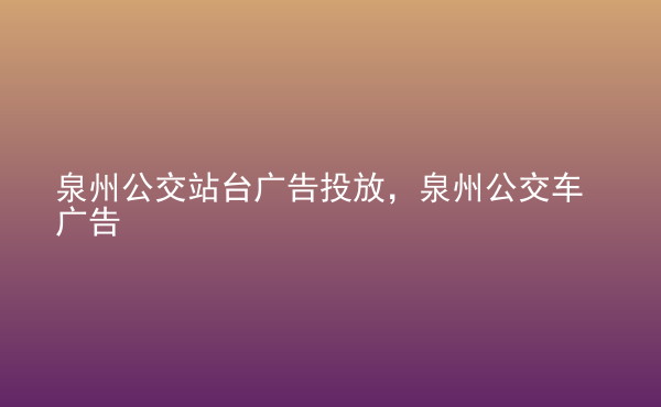  泉州公交站臺廣告投放，泉州公交車廣告