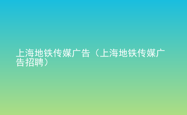  上海地鐵傳媒廣告（上海地鐵傳媒廣告招聘）