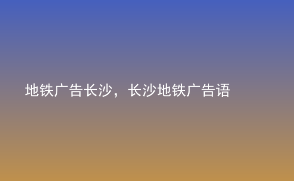  地鐵廣告長沙，長沙地鐵廣告語