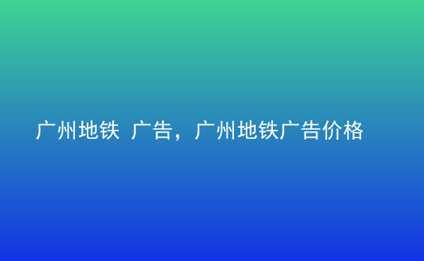  廣州地鐵 廣告，廣州地鐵廣告價格