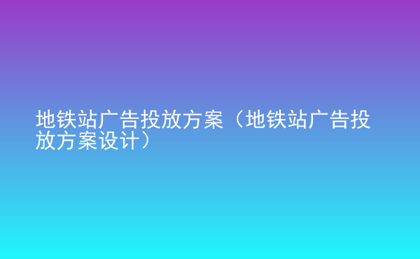  地鐵站廣告投放方案（地鐵站廣告投放方案設(shè)計(jì)）