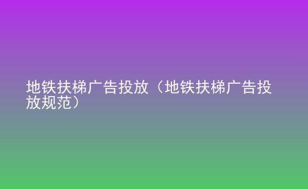  地鐵扶梯廣告投放（地鐵扶梯廣告投放規(guī)范）