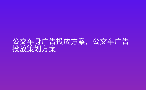  公交車身廣告投放方案，公交車廣告投放策劃方案