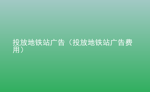  投放地鐵站廣告（投放地鐵站廣告費用）
