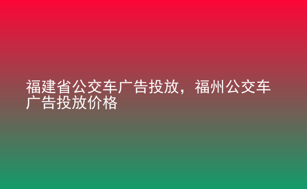  福建省公交車廣告投放，福州公交車廣告投放價格