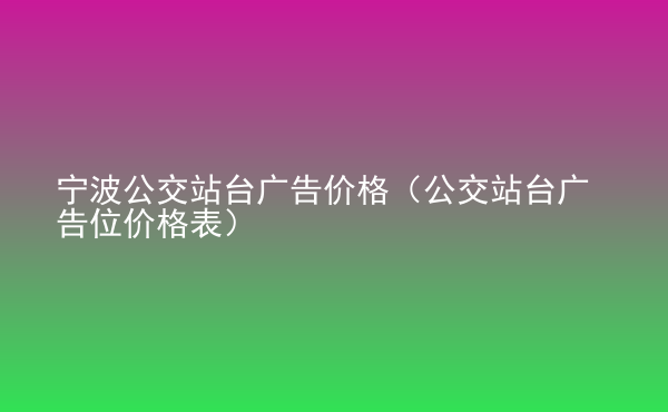  寧波公交站臺廣告價格（公交站臺廣告位價格表）