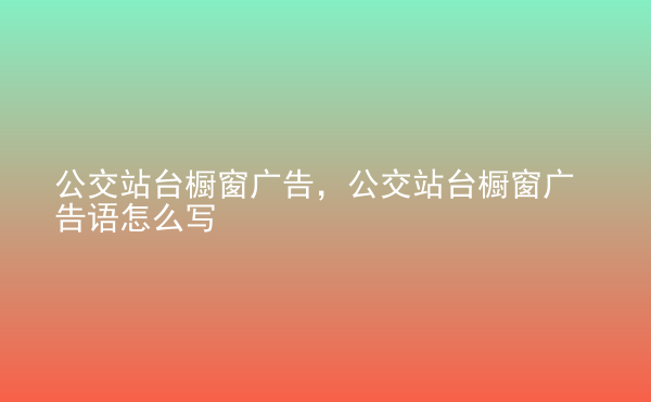  公交站臺櫥窗廣告，公交站臺櫥窗廣告語怎么寫