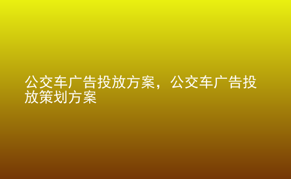  公交車廣告投放方案，公交車廣告投放策劃方案