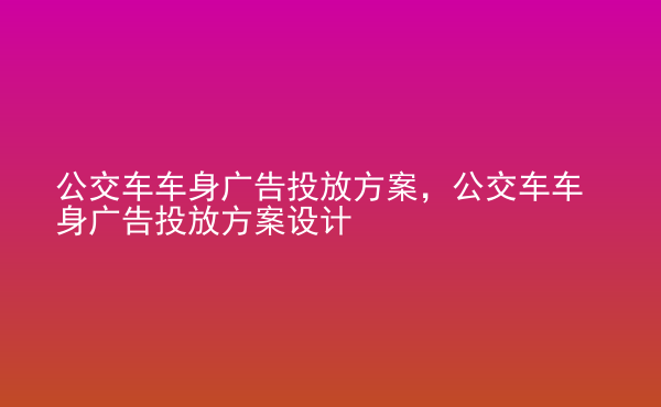  公交車車身廣告投放方案，公交車車身廣告投放方案設(shè)計(jì)