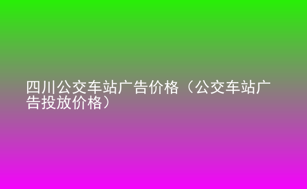  四川公交車站廣告價(jià)格（公交車站廣告投放價(jià)格）