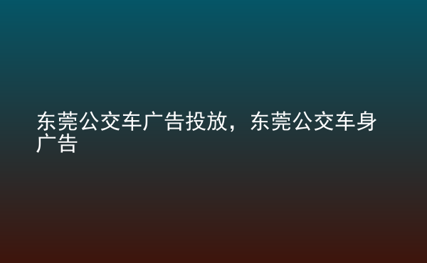  東莞公交車(chē)廣告投放，東莞公交車(chē)身廣告