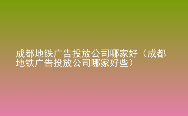  成都地鐵廣告投放公司哪家好（成都地鐵廣告投放公司哪家好些）