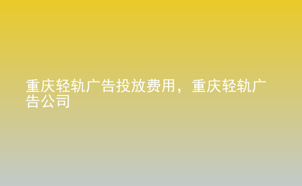  重慶輕軌廣告投放費(fèi)用，重慶輕軌廣告公司