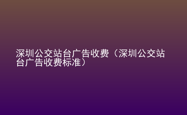  深圳公交站台广告收费（深圳公交站台广告收费标准）